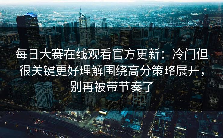 每日大赛在线观看官方更新：冷门但很关键更好理解围绕高分策略展开，别再被带节奏了