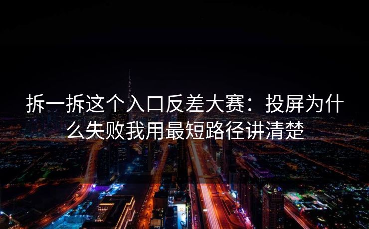 拆一拆这个入口反差大赛：投屏为什么失败我用最短路径讲清楚