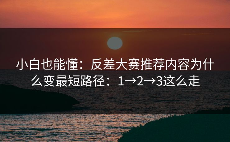 小白也能懂：反差大赛推荐内容为什么变最短路径：1→2→3这么走