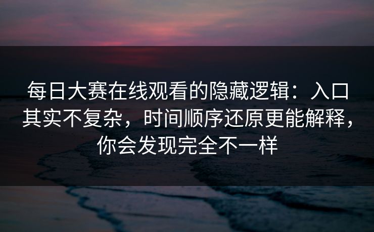 每日大赛在线观看的隐藏逻辑：入口其实不复杂，时间顺序还原更能解释，你会发现完全不一样