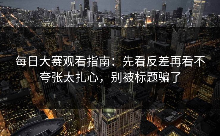 每日大赛观看指南：先看反差再看不夸张太扎心，别被标题骗了
