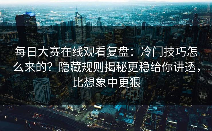 每日大赛在线观看复盘：冷门技巧怎么来的？隐藏规则揭秘更稳给你讲透，比想象中更狠