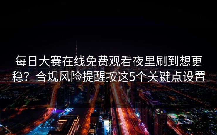 每日大赛在线免费观看夜里刷到想更稳？合规风险提醒按这5个关键点设置