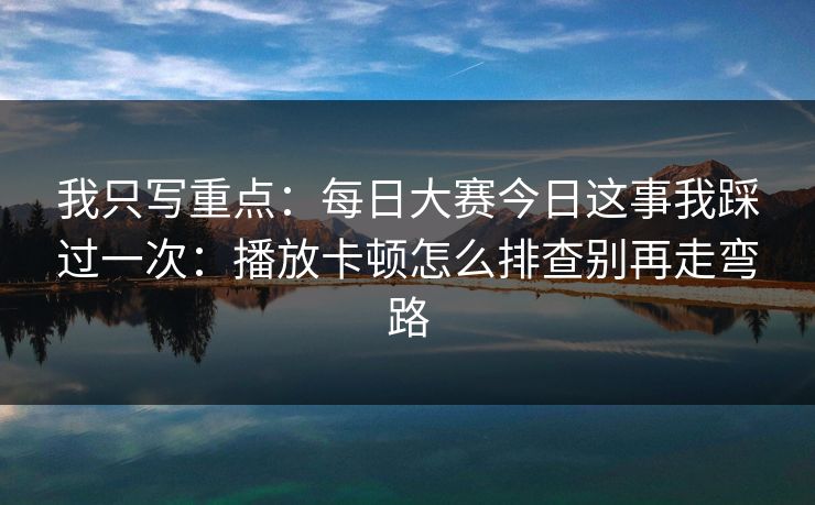 我只写重点：每日大赛今日这事我踩过一次：播放卡顿怎么排查别再走弯路