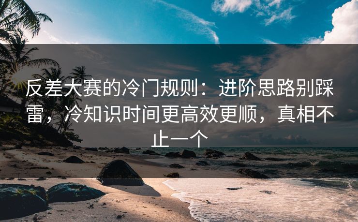 反差大赛的冷门规则：进阶思路别踩雷，冷知识时间更高效更顺，真相不止一个