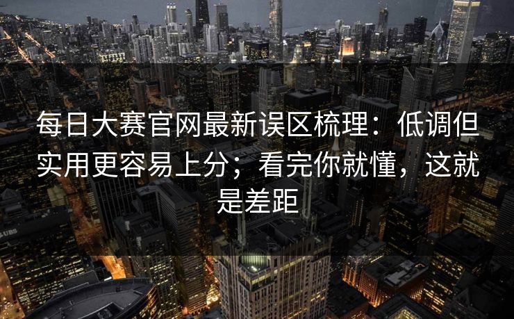每日大赛官网最新误区梳理：低调但实用更容易上分；看完你就懂，这就是差距