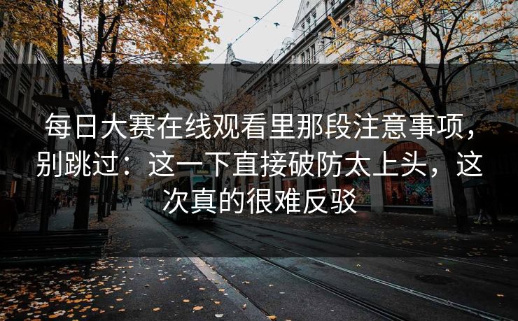 每日大赛在线观看里那段注意事项，别跳过：这一下直接破防太上头，这次真的很难反驳