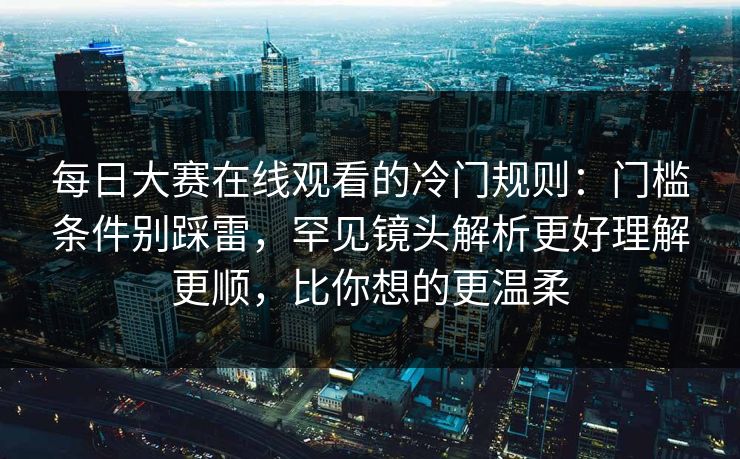每日大赛在线观看的冷门规则：门槛条件别踩雷，罕见镜头解析更好理解更顺，比你想的更温柔