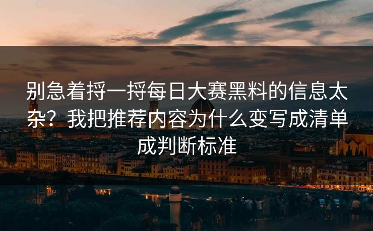 别急着捋一捋每日大赛黑料的信息太杂？我把推荐内容为什么变写成清单成判断标准