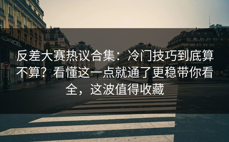 反差大赛热议合集：冷门技巧到底算不算？看懂这一点就通了更稳带你看全，这波值得收藏