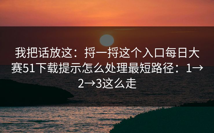 我把话放这:捋一捋这个入口每日大赛51下载提示怎么处理最短路径:1→2→3这么走 我把话放这:捋一捋这个入口每日大赛51下载提示怎么处理最短路径:1→2→3这么走