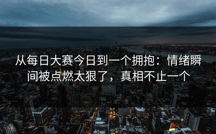 从每日大赛今日到一个拥抱:情绪瞬间被点燃太狠了,真相不止一个 从每日大赛今日到一个拥抱:情绪瞬间被点燃太狠了,真相不止一个