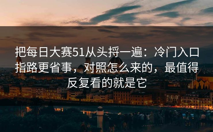 把每日大赛51从头捋一遍：冷门入口指路更省事，对照怎么来的，最值得反复看的就是它