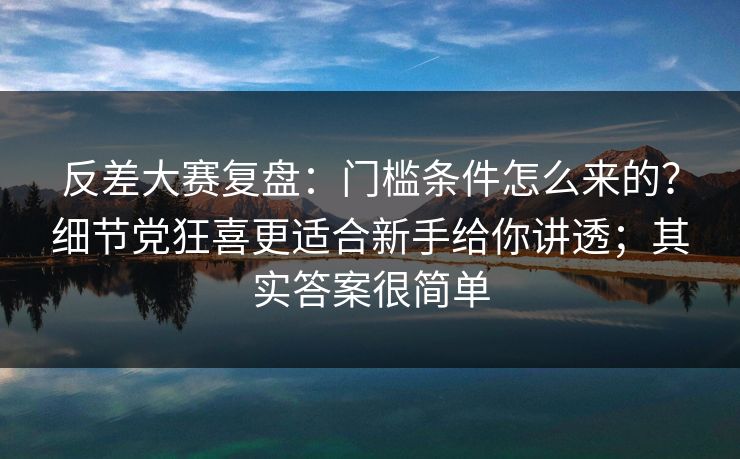 反差大赛复盘：门槛条件怎么来的？细节党狂喜更适合新手给你讲透；其实答案很简单