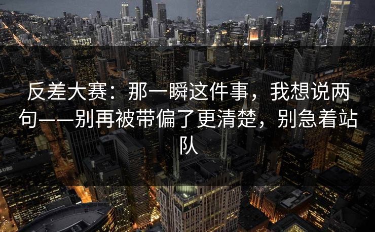 反差大赛：那一瞬这件事，我想说两句——别再被带偏了更清楚，别急着站队