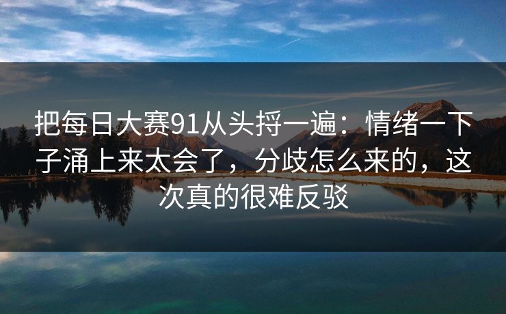 把每日大赛91从头捋一遍：情绪一下子涌上来太会了，分歧怎么来的，这次真的很难反驳