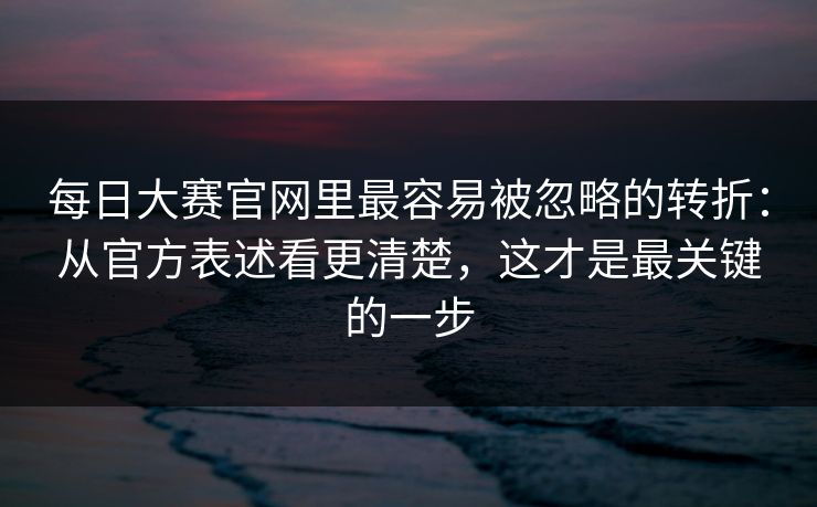 每日大赛官网里最容易被忽略的转折:从官方表述看更清楚,这才是最关键的一步 每日大赛官网里最容易被忽略的转折:从官方表述看更清楚,这才是最关键的一步