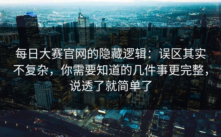 每日大赛官网的隐藏逻辑:误区其实不复杂,你需要知道的几件事更完整,说透了就简单了 每日大赛官网的隐藏逻辑:误区其实不复杂,你需要知道的几件事更完整,说透了就简单了