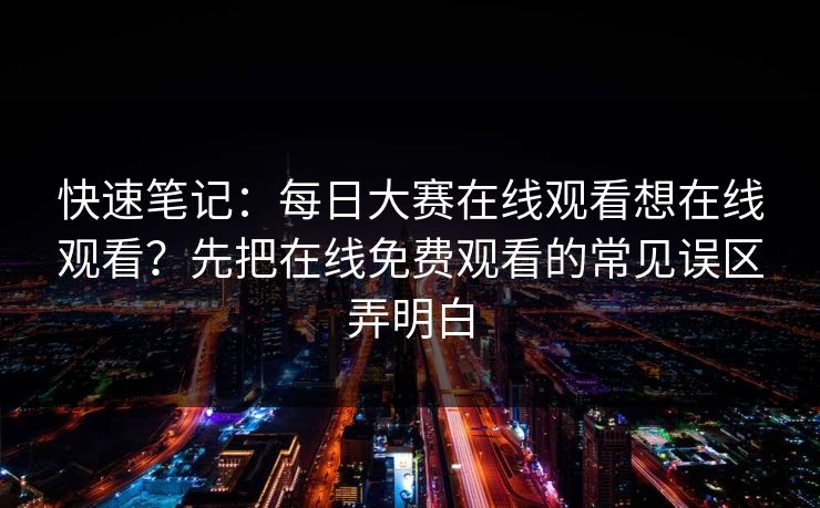 快速笔记：每日大赛在线观看想在线观看？先把在线免费观看的常见误区弄明白