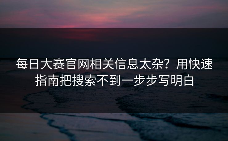 每日大赛官网相关信息太杂?用快速指南把搜索不到一步步写明白 每日大赛官网相关信息太杂?用快速指南把搜索不到一步步写明白
