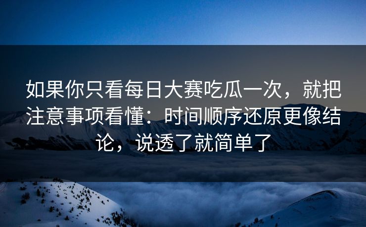 如果你只看每日大赛吃瓜一次,就把注意事项看懂:时间顺序还原更像结论,说透了就简单了 如果你只看每日大赛吃瓜一次,就把注意事项看懂:时间顺序还原更像结论,说透了就简单了