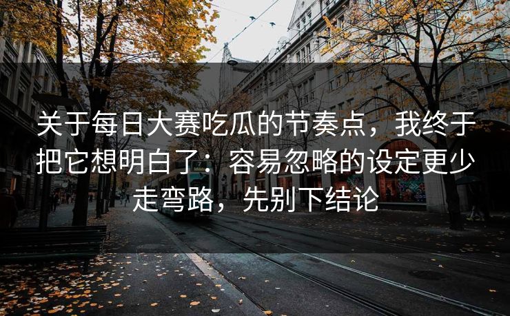 关于每日大赛吃瓜的节奏点,我终于把它想明白了:容易忽略的设定更少走弯路,先别下结论 关于每日大赛吃瓜的节奏点,我终于把它想明白了:容易忽略的设定更少走弯路,先别下结论