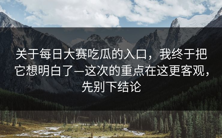 关于每日大赛吃瓜的入口，我终于把它想明白了—这次的重点在这更客观，先别下结论