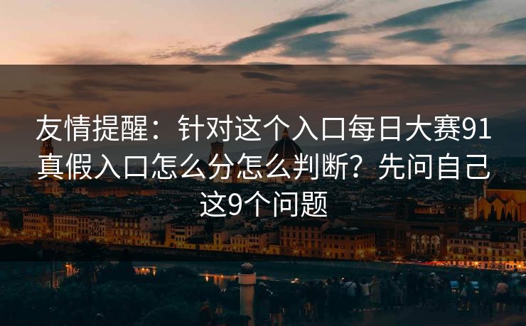 友情提醒:针对这个入口每日大赛91真假入口怎么分怎么判断?先问自己这9个问题 友情提醒:针对这个入口每日大赛91真假入口怎么分怎么判断?先问自己这9个问题