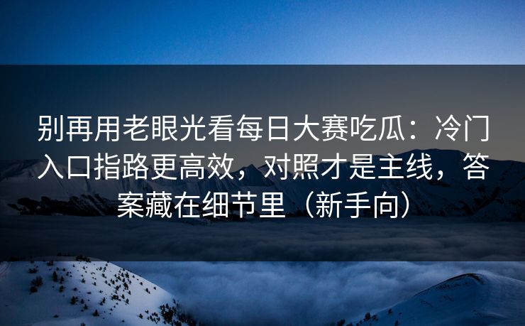 别再用老眼光看每日大赛吃瓜：冷门入口指路更高效，对照才是主线，答案藏在细节里（新手向）