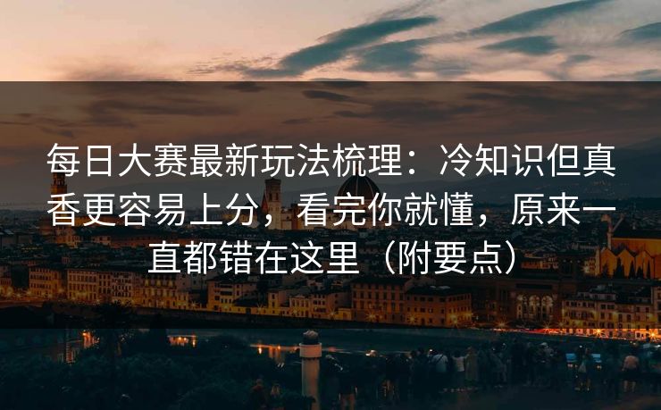 每日大赛最新玩法梳理：冷知识但真香更容易上分，看完你就懂，原来一直都错在这里（附要点）