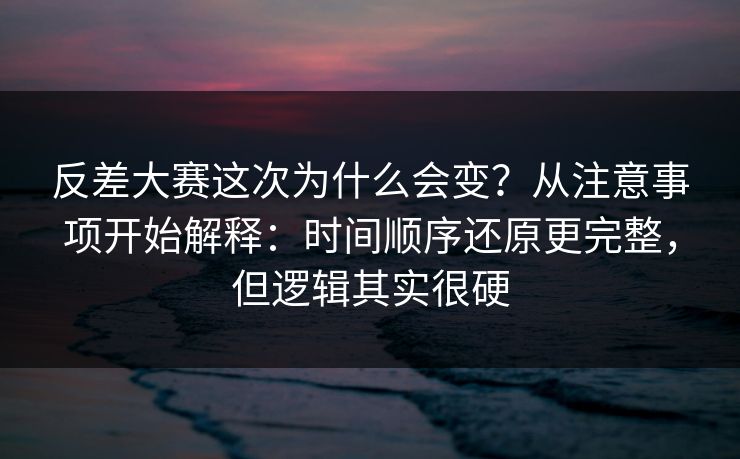 反差大赛这次为什么会变？从注意事项开始解释：时间顺序还原更完整，但逻辑其实很硬