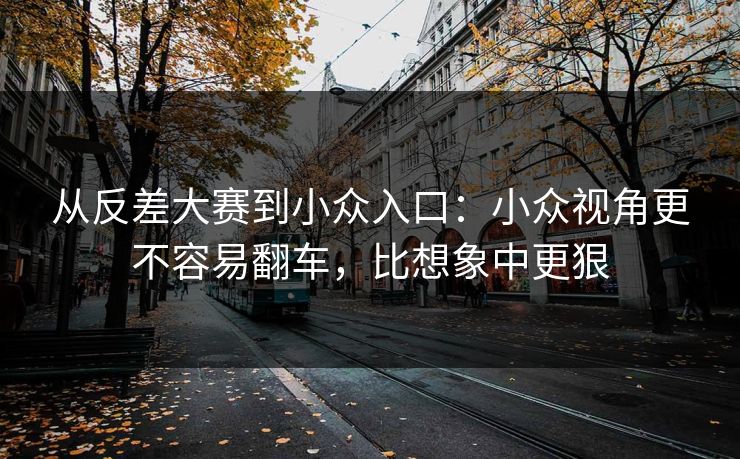 从反差大赛到小众入口：小众视角更不容易翻车，比想象中更狠