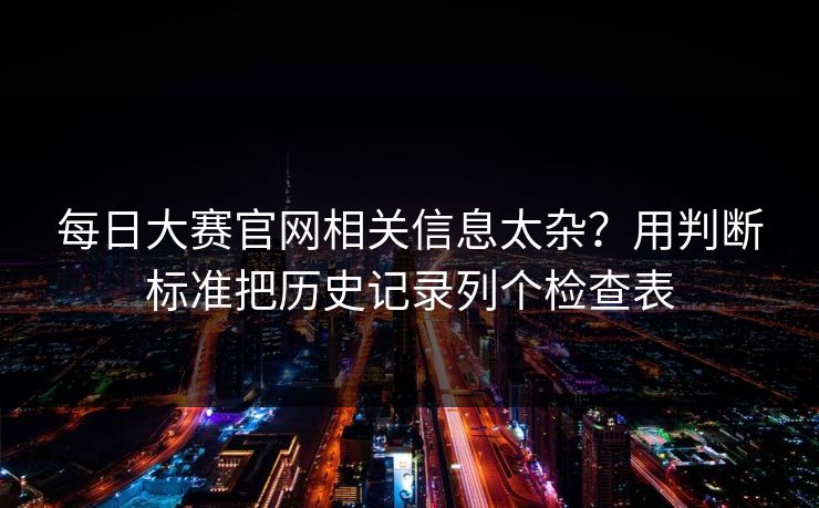 每日大赛官网相关信息太杂？用判断标准把历史记录列个检查表
