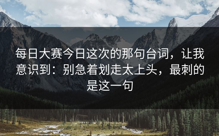 每日大赛今日这次的那句台词,让我意识到:别急着划走太上头,最刺的是这一句 每日大赛今日这次的那句台词,让我意识到:别急着划走太上头,最刺的是这一句