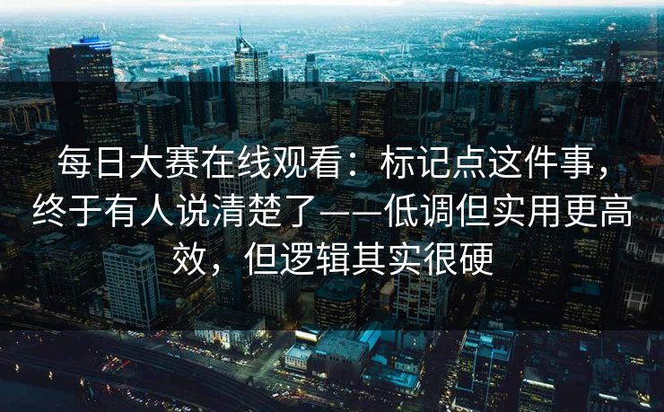 每日大赛在线观看:标记点这件事,终于有人说清楚了——低调但实用更高效,但逻辑其实很硬 每日大赛在线观看:标记点这件事,终于有人说清楚了——低调但实用更高效,但逻辑其实很硬