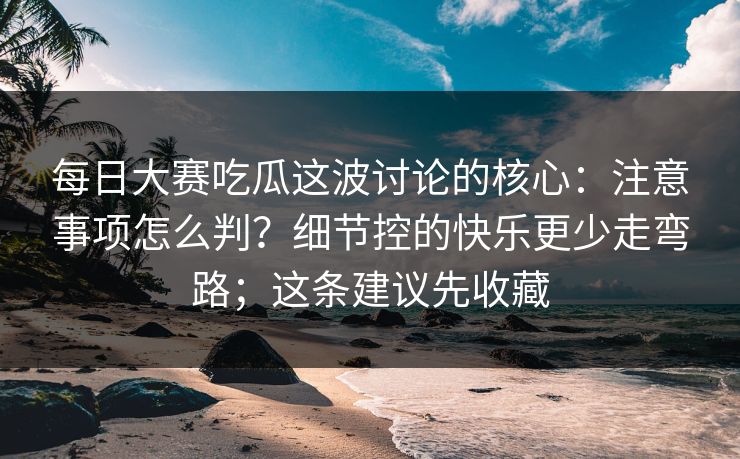 每日大赛吃瓜这波讨论的核心:注意事项怎么判?细节控的快乐更少走弯路;这条建议先收藏 每日大赛吃瓜这波讨论的核心:注意事项怎么判?细节控的快乐更少走弯路;这条建议先收藏