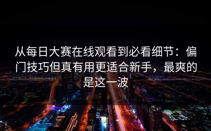 从每日大赛在线观看到必看细节:偏门技巧但真有用更适合新手,最爽的是这一波 从每日大赛在线观看到必看细节:偏门技巧但真有用更适合新手,最爽的是这一波