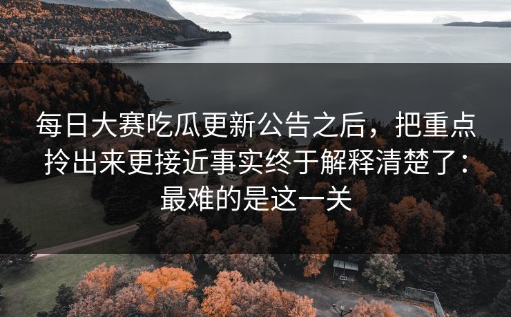 每日大赛吃瓜更新公告之后,把重点拎出来更接近事实终于解释清楚了:最难的是这一关 每日大赛吃瓜更新公告之后,把重点拎出来更接近事实终于解释清楚了:最难的是这一关