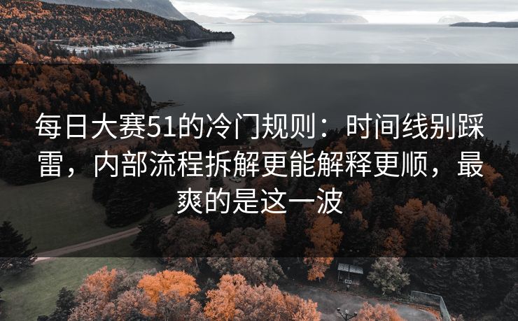 每日大赛51的冷门规则:时间线别踩雷,内部流程拆解更能解释更顺,最爽的是这一波 每日大赛51的冷门规则:时间线别踩雷,内部流程拆解更能解释更顺,最爽的是这一波