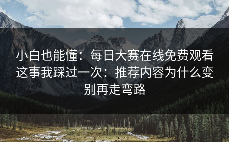 小白也能懂:每日大赛在线免费观看这事我踩过一次:推荐内容为什么变别再走弯路 小白也能懂:每日大赛在线免费观看这事我踩过一次:推荐内容为什么变别再走弯路