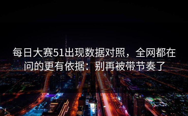 每日大赛51出现数据对照,全网都在问的更有依据:别再被带节奏了 每日大赛51出现数据对照,全网都在问的更有依据:别再被带节奏了