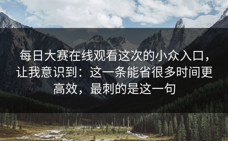 每日大赛在线观看这次的小众入口,让我意识到:这一条能省很多时间更高效,最刺的是这一句 每日大赛在线观看这次的小众入口,让我意识到:这一条能省很多时间更高效,最刺的是这一句