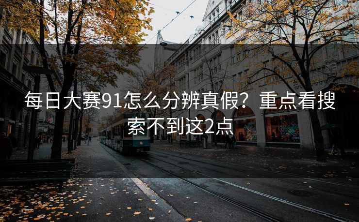 每日大赛91怎么分辨真假?重点看搜索不到这2点 每日大赛91怎么分辨真假?重点看搜索不到这2点