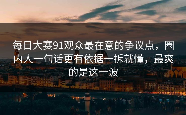 每日大赛91观众最在意的争议点,圈内人一句话更有依据一拆就懂,最爽的是这一波 每日大赛91观众最在意的争议点,圈内人一句话更有依据一拆就懂,最爽的是这一波