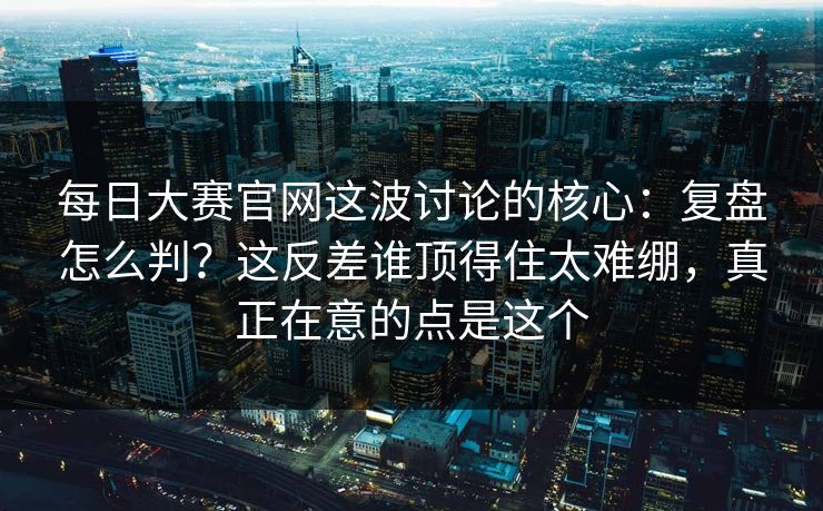 每日大赛官网这波讨论的核心：复盘怎么判？这反差谁顶得住太难绷，真正在意的点是这个