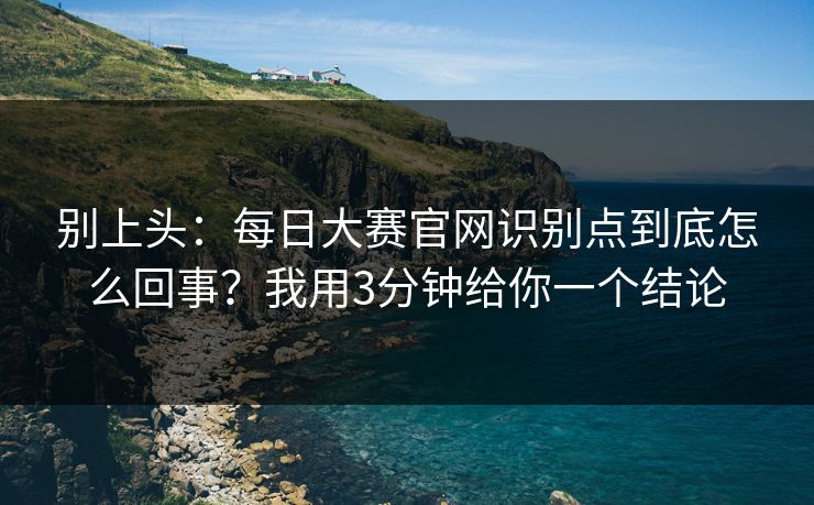 别上头：每日大赛官网识别点到底怎么回事？我用3分钟给你一个结论