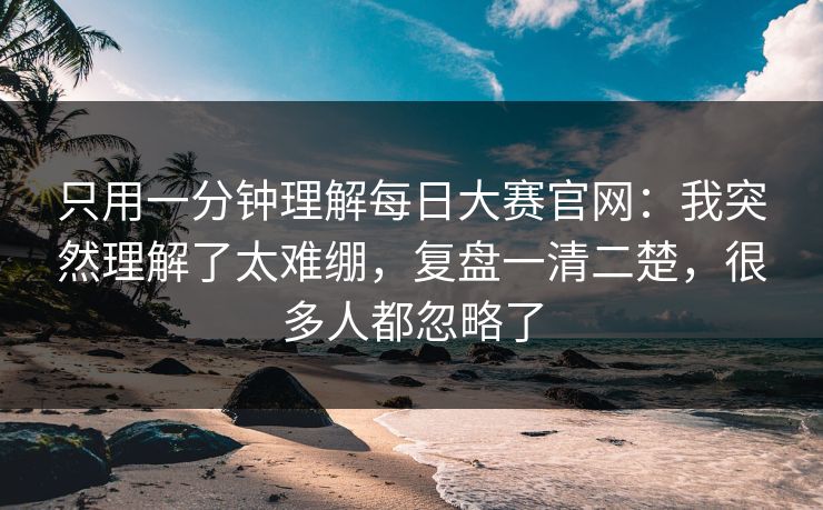 只用一分钟理解每日大赛官网:我突然理解了太难绷,复盘一清二楚,很多人都忽略了 只用一分钟理解每日大赛官网:我突然理解了太难绷,复盘一清二楚,很多人都忽略了