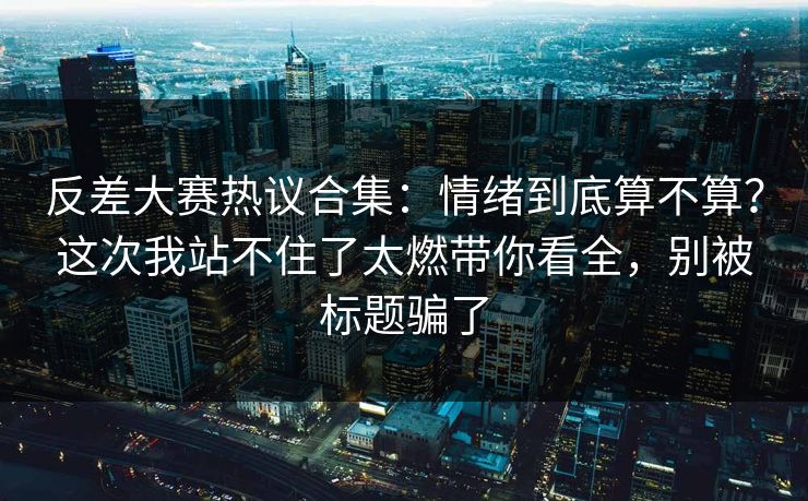 反差大赛热议合集:情绪到底算不算?这次我站不住了太燃带你看全,别被标题骗了 反差大赛热议合集:情绪到底算不算?这次我站不住了太燃带你看全,别被标题骗了