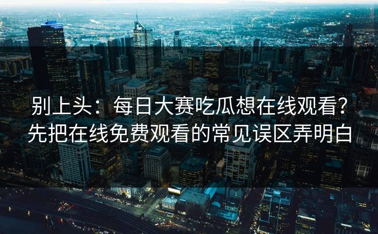 别上头:每日大赛吃瓜想在线观看?先把在线免费观看的常见误区弄明白 别上头:每日大赛吃瓜想在线观看?先把在线免费观看的常见误区弄明白