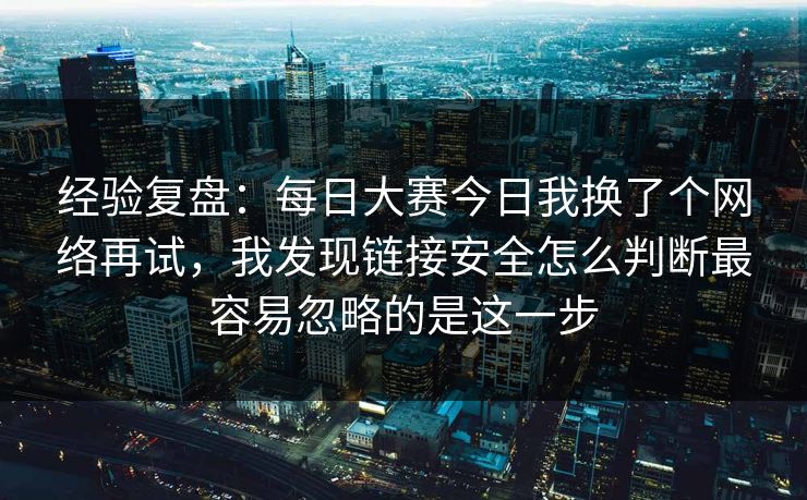 经验复盘:每日大赛今日我换了个网络再试,我发现链接安全怎么判断最容易忽略的是这一步 经验复盘:每日大赛今日我换了个网络再试,我发现链接安全怎么判断最容易忽略的是这一步